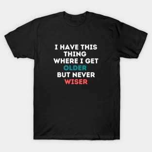 I have this thing where I get older but never wiser T-Shirt